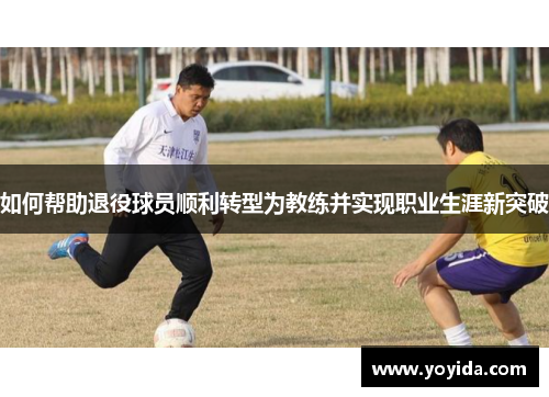如何帮助退役球员顺利转型为教练并实现职业生涯新突破