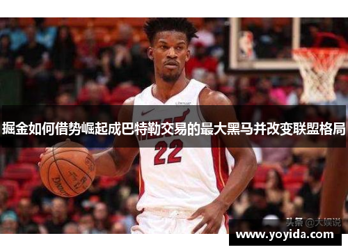 掘金如何借势崛起成巴特勒交易的最大黑马并改变联盟格局
