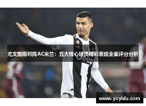 尤文图斯对阵AC米兰：五大核心球员精彩表现全面评分分析