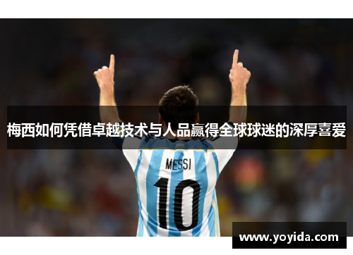 梅西如何凭借卓越技术与人品赢得全球球迷的深厚喜爱