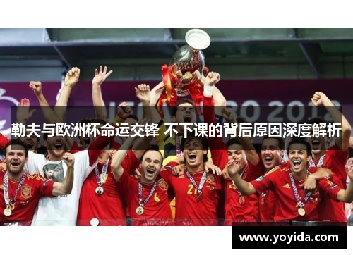勒夫与欧洲杯命运交锋 不下课的背后原因深度解析
