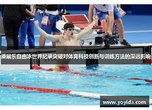 潘展乐自由泳世界纪录突破对体育科技创新与训练方法的深远影响