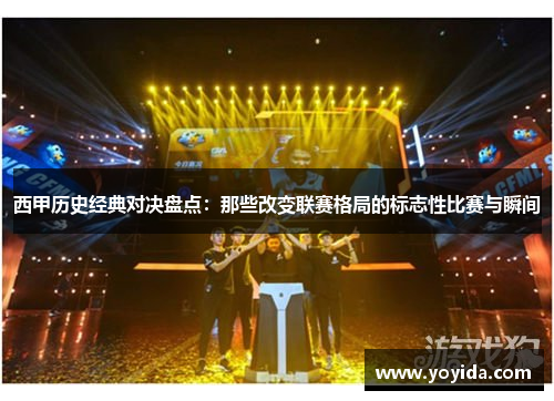 西甲历史经典对决盘点：那些改变联赛格局的标志性比赛与瞬间