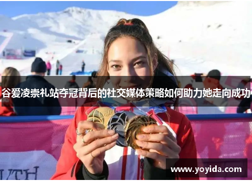 谷爱凌崇礼站夺冠背后的社交媒体策略如何助力她走向成功
