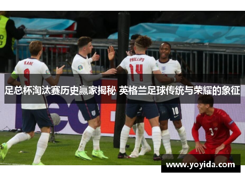 足总杯淘汰赛历史赢家揭秘 英格兰足球传统与荣耀的象征