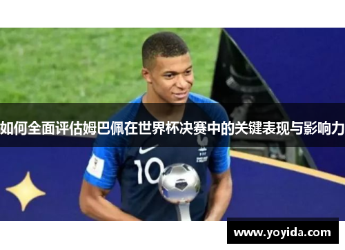 如何全面评估姆巴佩在世界杯决赛中的关键表现与影响力