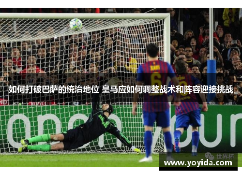 如何打破巴萨的统治地位 皇马应如何调整战术和阵容迎接挑战