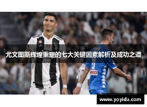 尤文图斯辉煌重塑的七大关键因素解析及成功之道